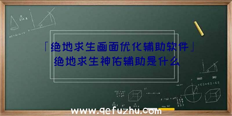 「绝地求生画面优化辅助软件」|绝地求生神佑辅助是什么